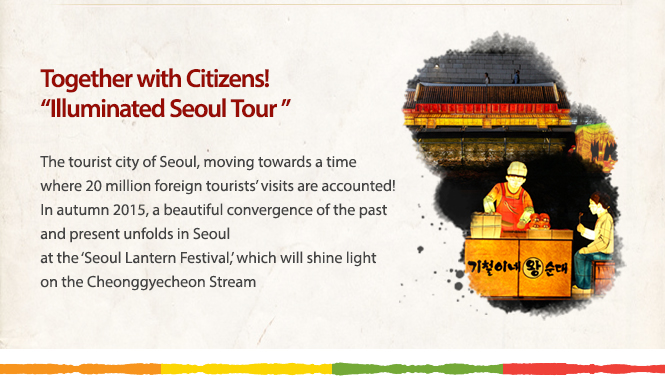 Together with Citizens! “Illuminated Seoul Tour ”The tourist city of Seoul, moving towards a time where 20 million foreign tourists’ visits are accounted! In autumn 2015, a beautiful convergence of the past and present unfolds in Seoul at the ‘Seoul Lantern Festival,’ which will shine light on the Cheonggyecheon Stream